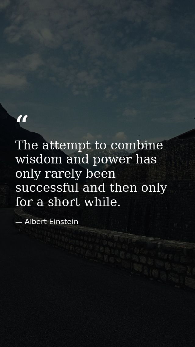 The attempt to combine wisdom and power has only rarely been successful and then only for a short while. — Albert Einstein