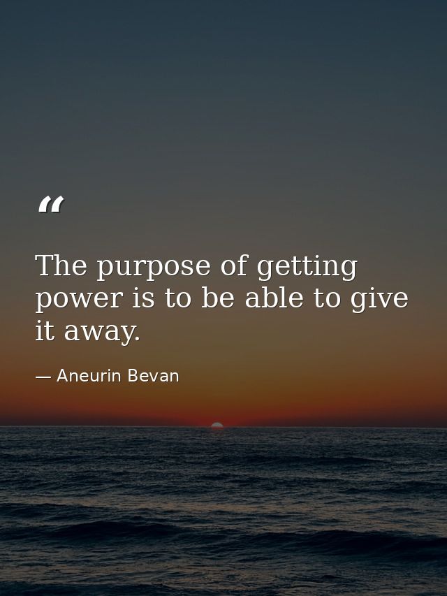 The purpose of getting power is to be able to give it away. — Aneurin Bevan