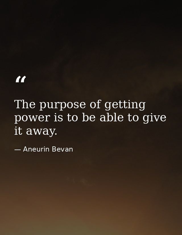 The purpose of getting power is to be able to give it away. — Aneurin Bevan