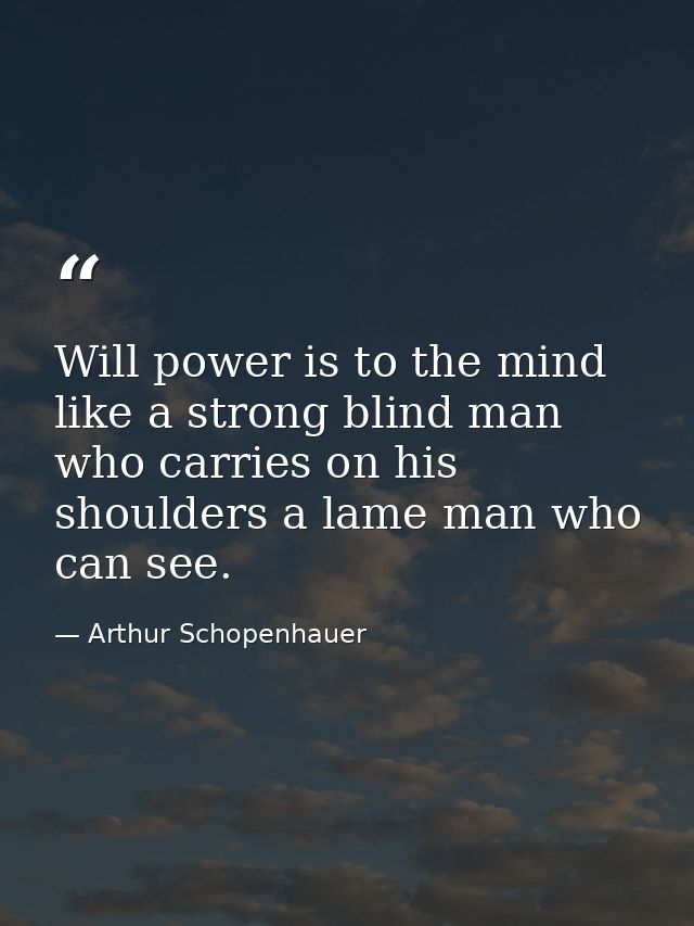 Will power is to the mind like a strong blind man who carries on his shoulders a lame man who can see. — Arthur Schopenhauer