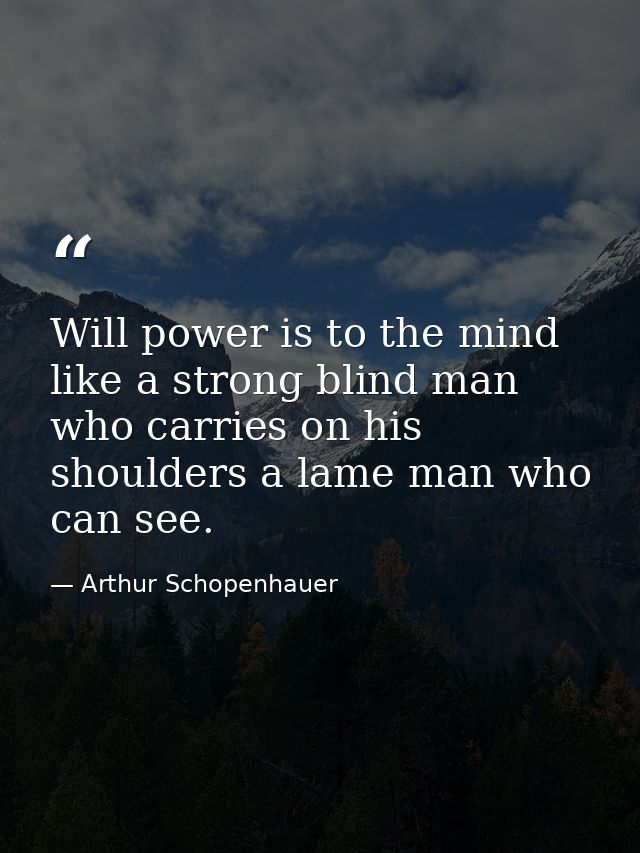 Will power is to the mind like a strong blind man who carries on his shoulders a lame man who can see. — Arthur Schopenhauer