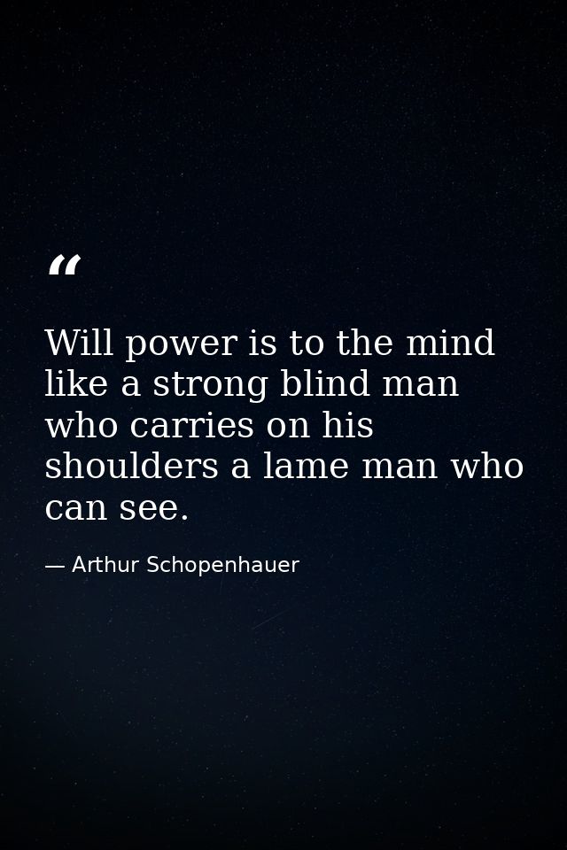 Will power is to the mind like a strong blind man who carries on his shoulders a lame man who can see. — Arthur Schopenhauer