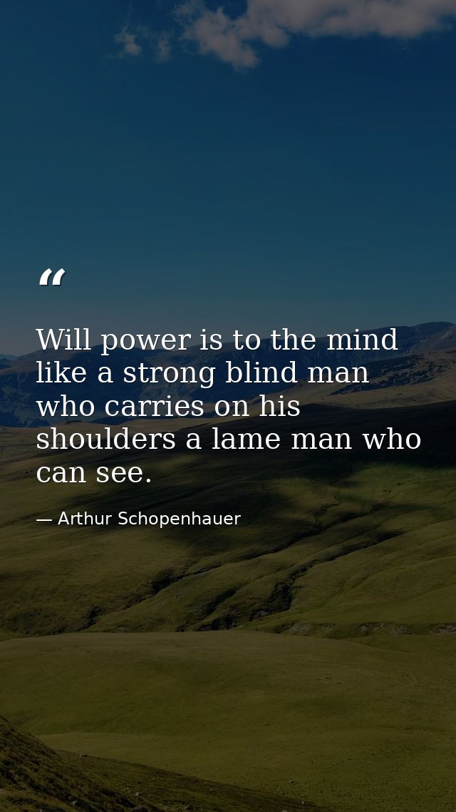 Will power is to the mind like a strong blind man who carries on his shoulders a lame man who can see. — Arthur Schopenhauer