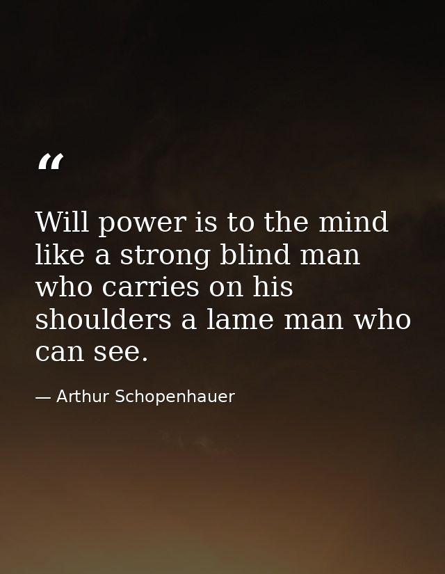 Will power is to the mind like a strong blind man who carries on his shoulders a lame man who can see. — Arthur Schopenhauer
