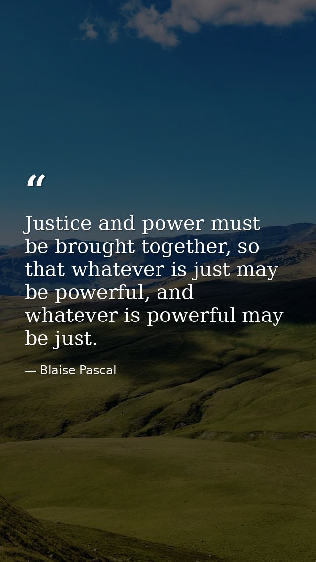 Justice and power must be brought together, so that whatever is just may be powerful, and whatever is powerful may be ju — Blaise Pascal