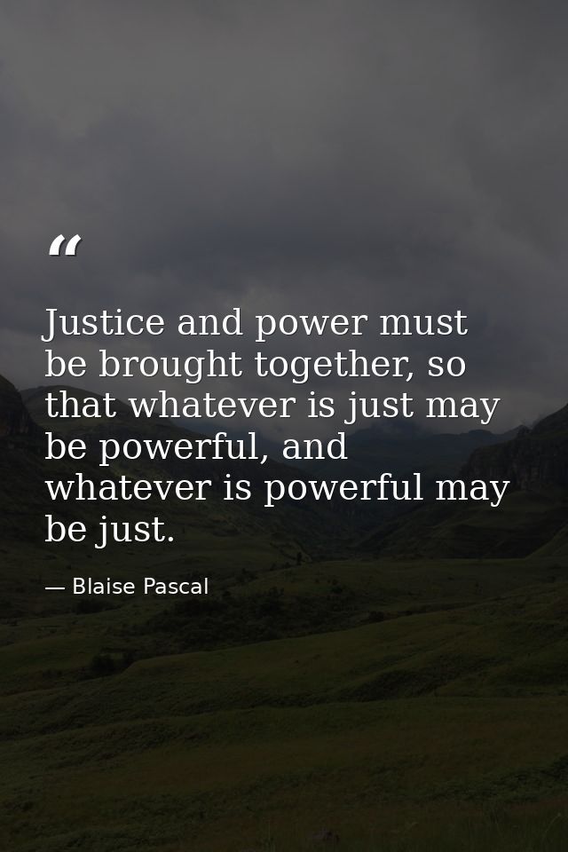 Justice and power must be brought together, so that whatever is just may be powerful, and whatever is powerful may be ju — Blaise Pascal