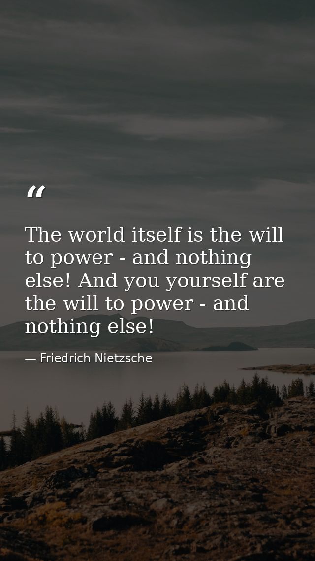 The world itself is the will to power - and nothing else! And you yourself are the will to power - and nothing else! — Friedrich Nietzsche