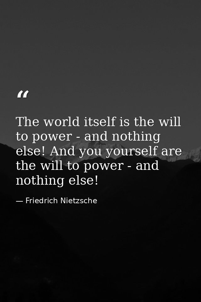 The world itself is the will to power - and nothing else! And you yourself are the will to power - and nothing else! — Friedrich Nietzsche