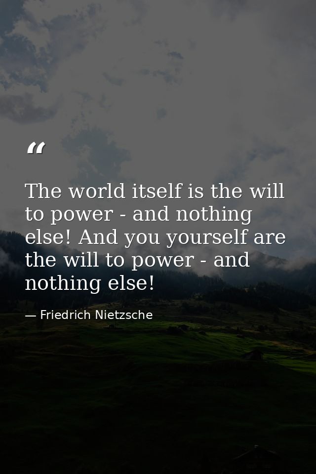 The world itself is the will to power - and nothing else! And you yourself are the will to power - and nothing else! — Friedrich Nietzsche