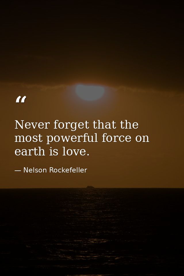 Never forget that the most powerful force on earth is love. — Nelson Rockefeller