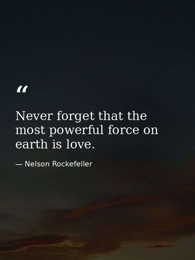 Never forget that the most powerful force on earth is love. — Nelson Rockefeller