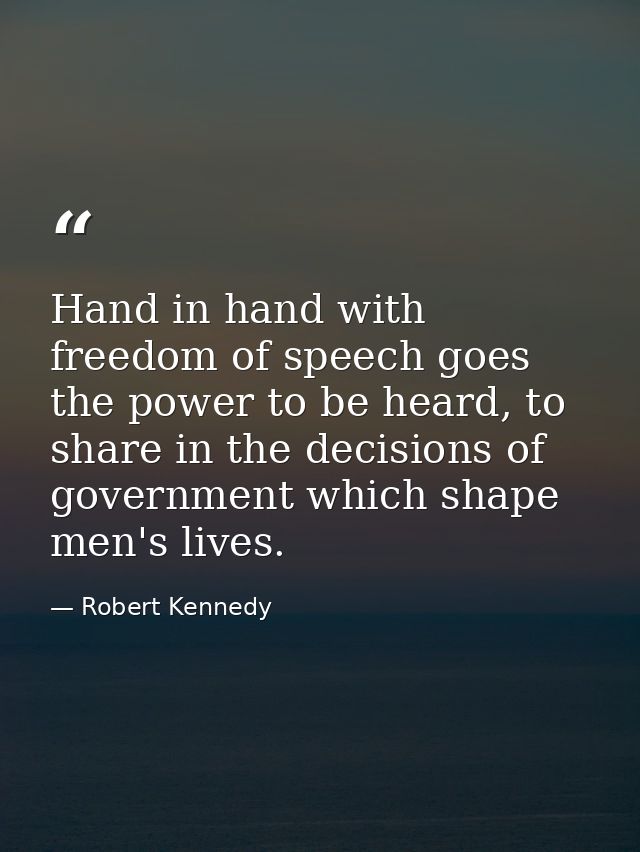 Hand in hand with freedom of speech goes the power to be heard, to share in the decisions of government which shape men' — Robert Kennedy