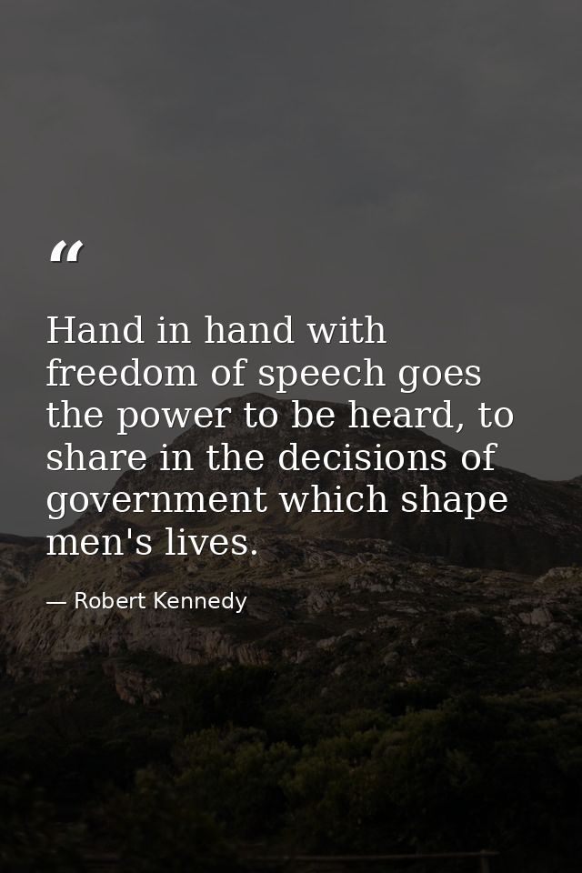Hand in hand with freedom of speech goes the power to be heard, to share in the decisions of government which shape men' — Robert Kennedy