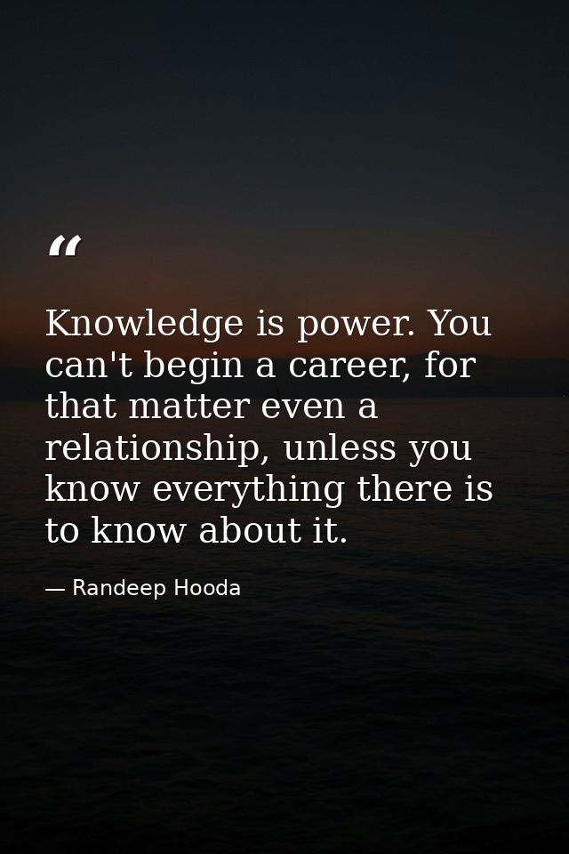 Knowledge is power. You can't begin a career, for that matter even a relationship, unless you know everything there is t — Randeep Hooda