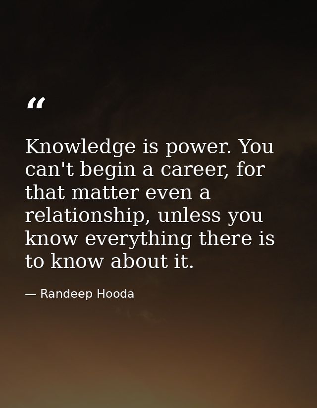 Knowledge is power. You can't begin a career, for that matter even a relationship, unless you know everything there is t — Randeep Hooda