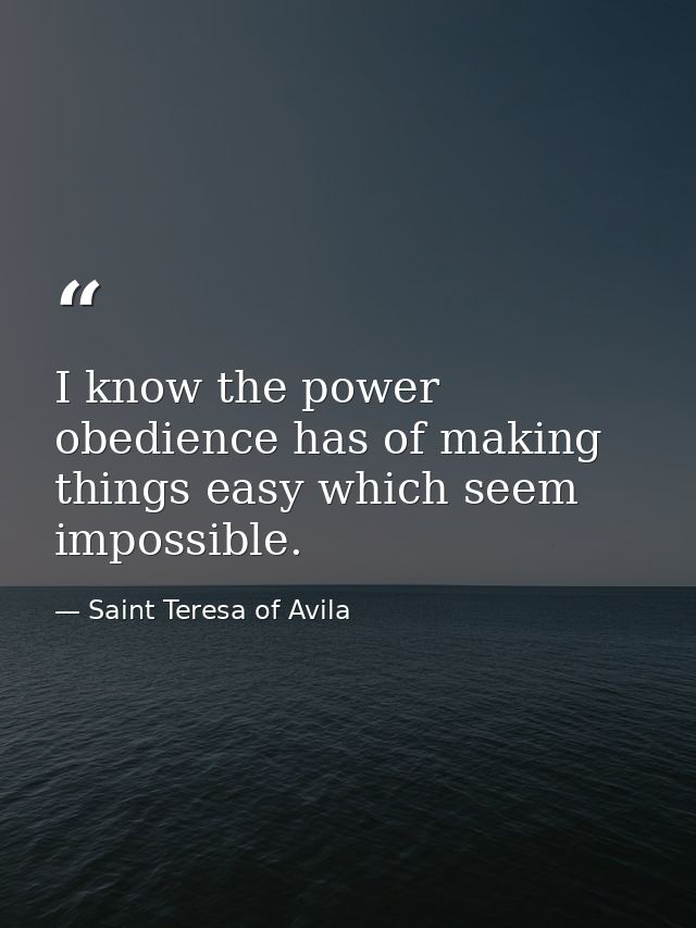 I know the power obedience has of making things easy which seem impossible. — Saint Teresa of Avila