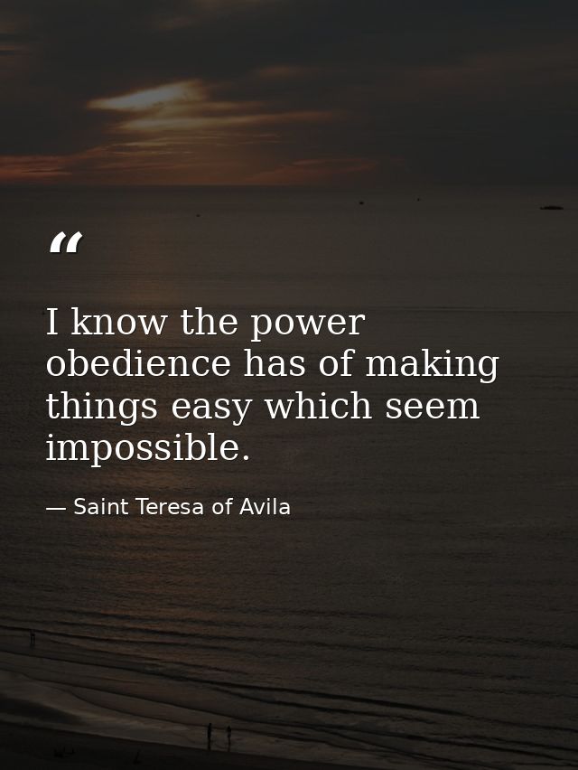 I know the power obedience has of making things easy which seem impossible. — Saint Teresa of Avila