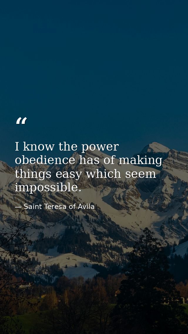 I know the power obedience has of making things easy which seem impossible. — Saint Teresa of Avila