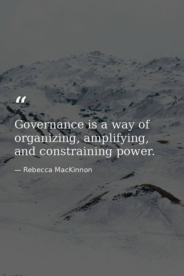 Governance is a way of organizing, amplifying, and constraining power. — Rebecca MacKinnon