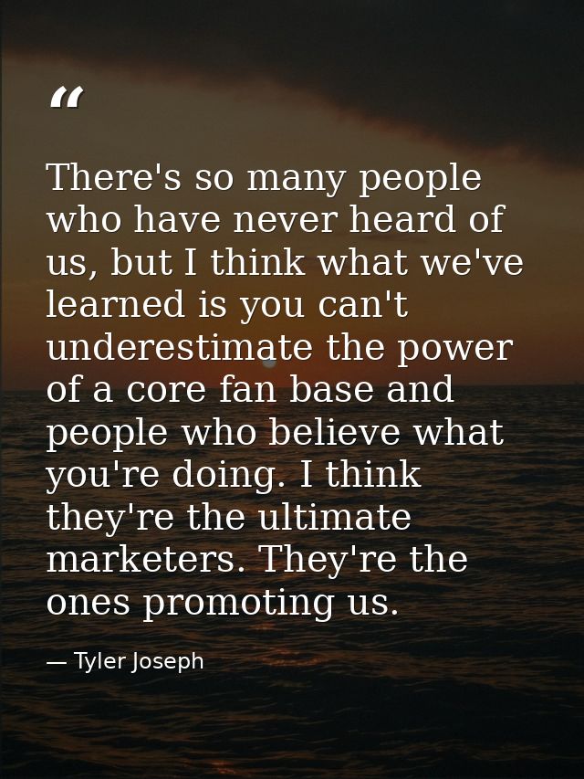 There's so many people who have never heard of us, but I think what we've learned is you can't underestimate the power o — Tyler Joseph