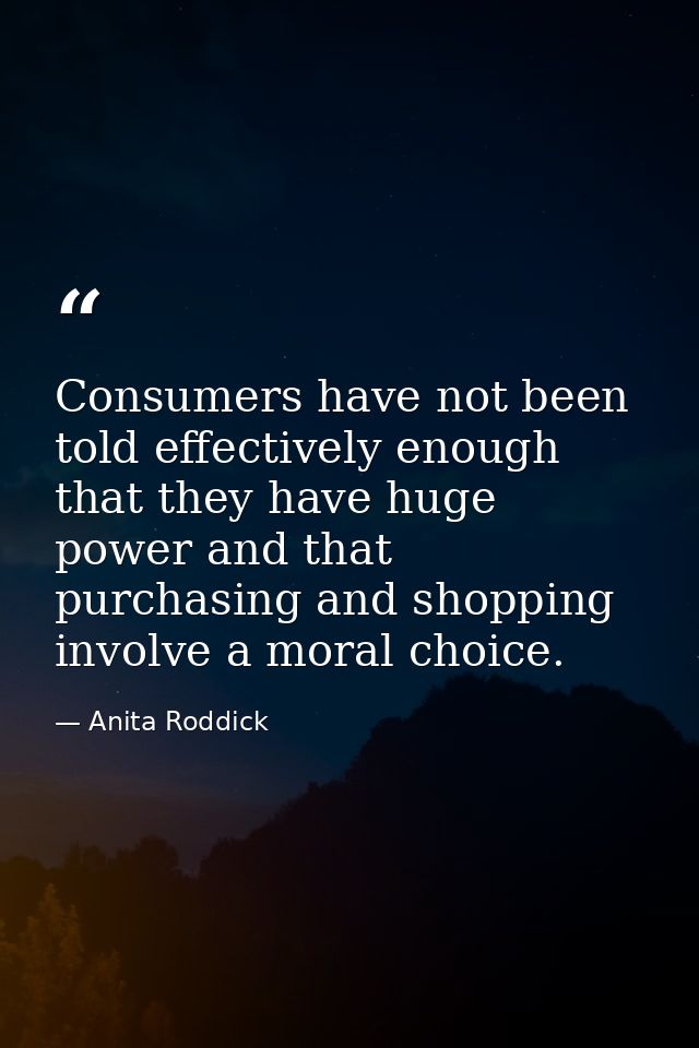 Consumers have not been told effectively enough that they have huge power and that purchasing and shopping involve a mor — Anita Roddick