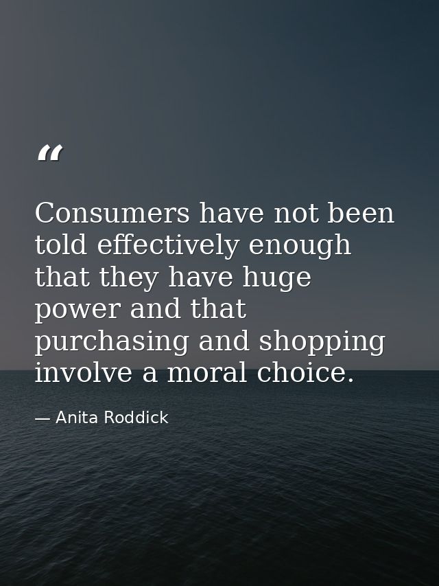 Consumers have not been told effectively enough that they have huge power and that purchasing and shopping involve a mor — Anita Roddick