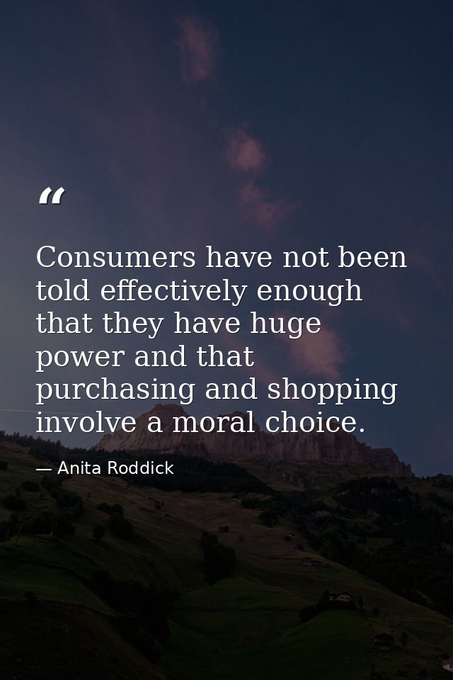 Consumers have not been told effectively enough that they have huge power and that purchasing and shopping involve a mor — Anita Roddick