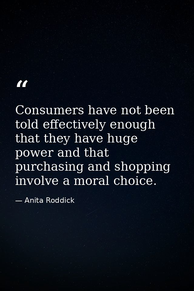 Consumers have not been told effectively enough that they have huge power and that purchasing and shopping involve a mor — Anita Roddick