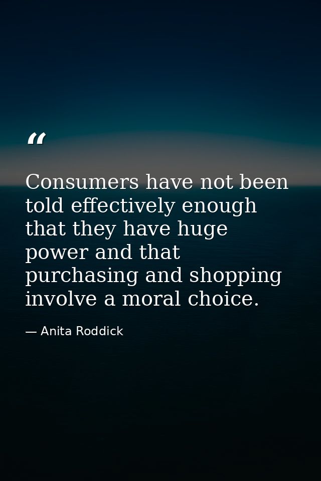 Consumers have not been told effectively enough that they have huge power and that purchasing and shopping involve a mor — Anita Roddick