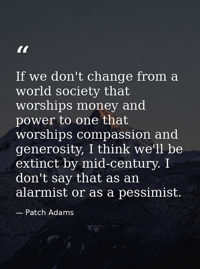 If we don't change from a world society that worships money and power to one that worships compassion and generosity, I  — Patch Adams