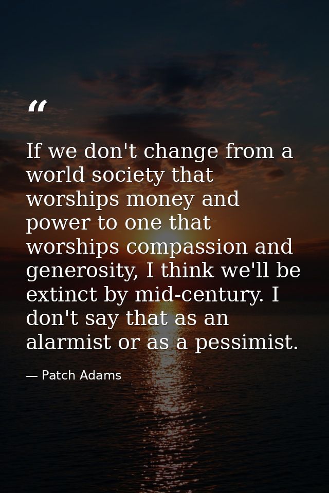 If we don't change from a world society that worships money and power to one that worships compassion and generosity, I  — Patch Adams