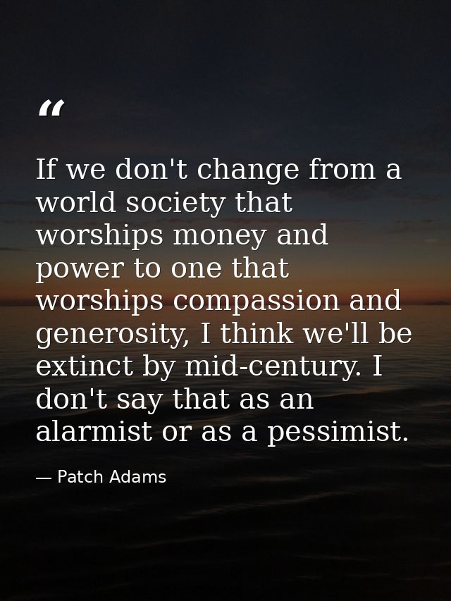 If we don't change from a world society that worships money and power to one that worships compassion and generosity, I  — Patch Adams