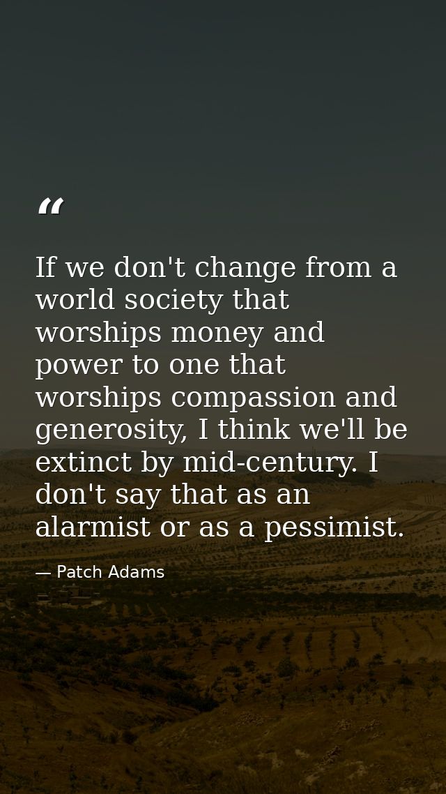 If we don't change from a world society that worships money and power to one that worships compassion and generosity, I  — Patch Adams