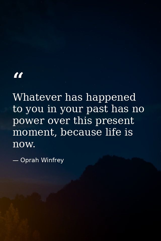 Whatever has happened to you in your past has no power over this present moment, because life is now. — Oprah Winfrey
