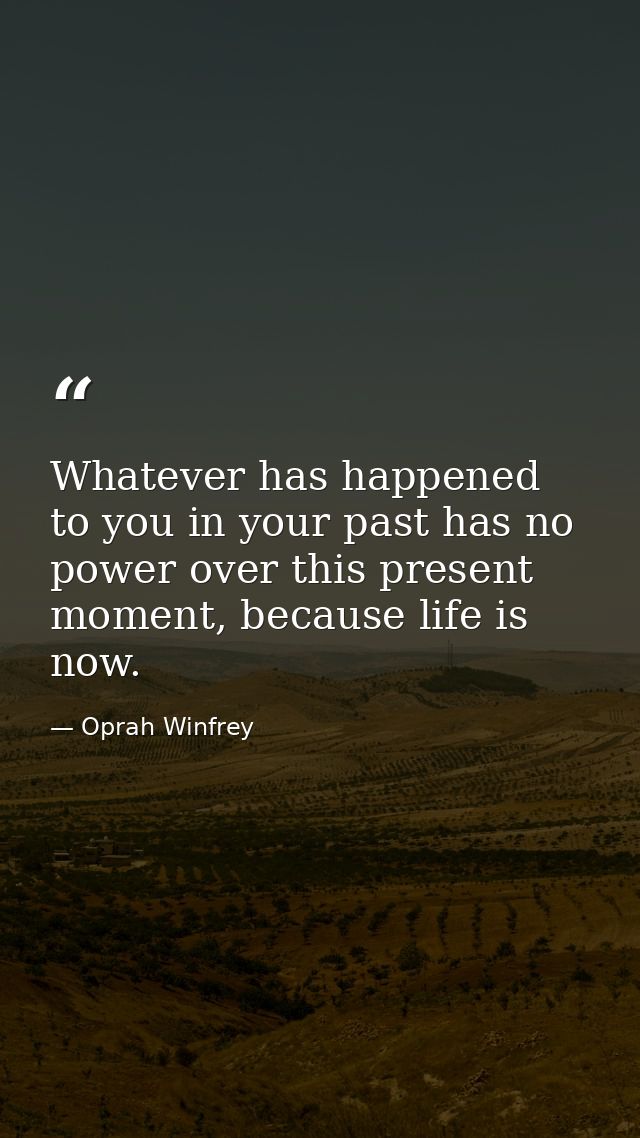 Whatever has happened to you in your past has no power over this present moment, because life is now. — Oprah Winfrey