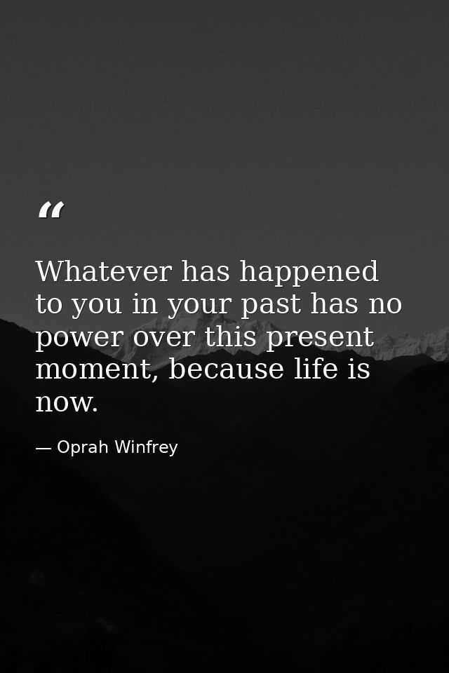 Whatever has happened to you in your past has no power over this present moment, because life is now. — Oprah Winfrey