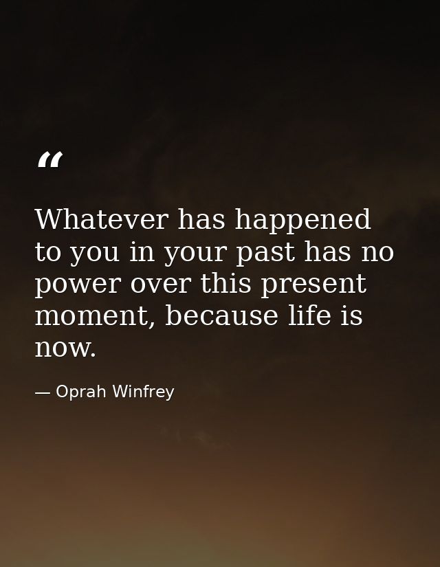 Whatever has happened to you in your past has no power over this present moment, because life is now. — Oprah Winfrey