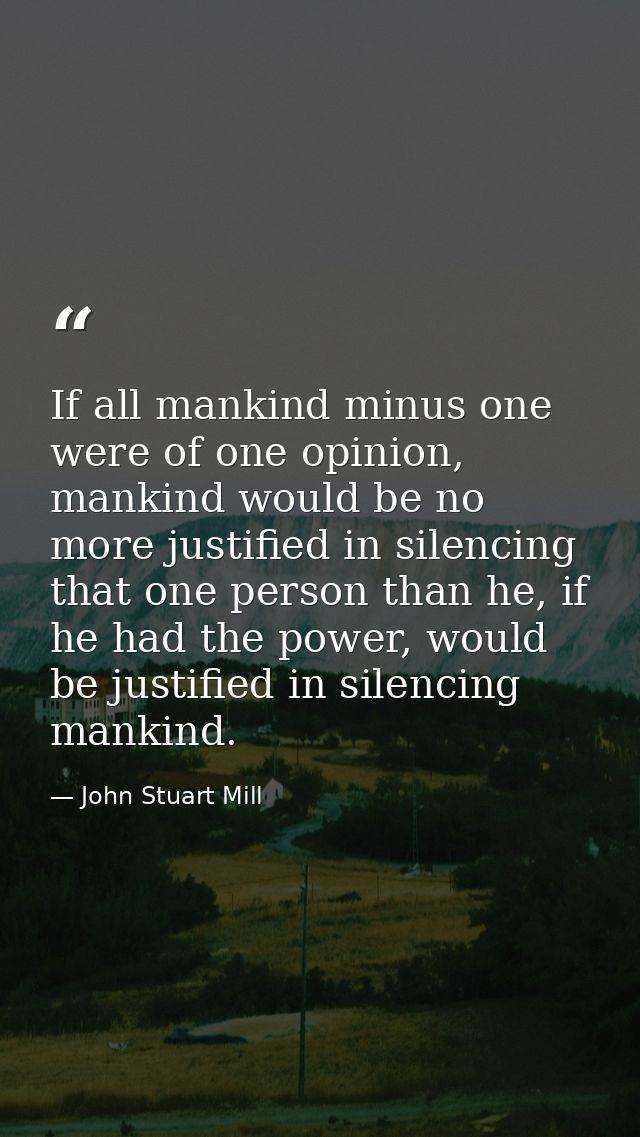If all mankind minus one were of one opinion, mankind would be no more justified in silencing that one person than he, i — John Stuart Mill