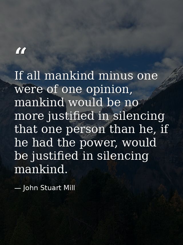 If all mankind minus one were of one opinion, mankind would be no more justified in silencing that one person than he, i — John Stuart Mill
