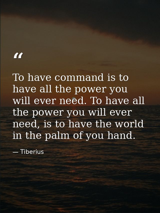 To have command is to have all the power you will ever need. To have all the power you will ever need, is to have the wo — Tiberius