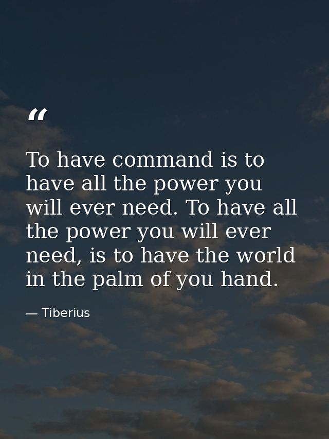 To have command is to have all the power you will ever need. To have all the power you will ever need, is to have the wo — Tiberius