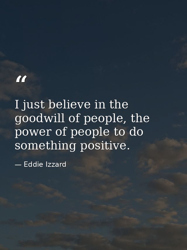 I just believe in the goodwill of people, the power of people to do something positive. — Eddie Izzard