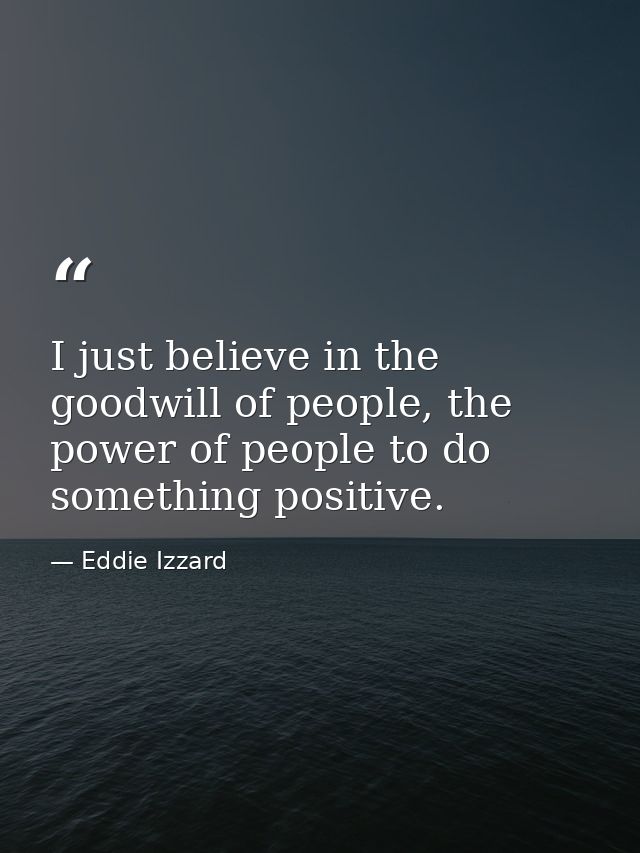 I just believe in the goodwill of people, the power of people to do something positive. — Eddie Izzard