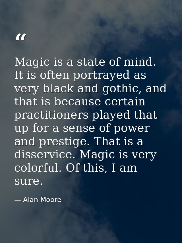 Magic is a state of mind. It is often portrayed as very black and gothic, and that is because certain practitioners play — Alan Moore