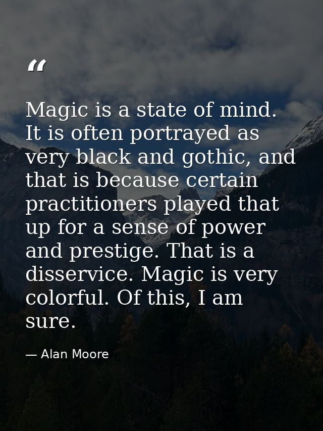 Magic is a state of mind. It is often portrayed as very black and gothic, and that is because certain practitioners play — Alan Moore