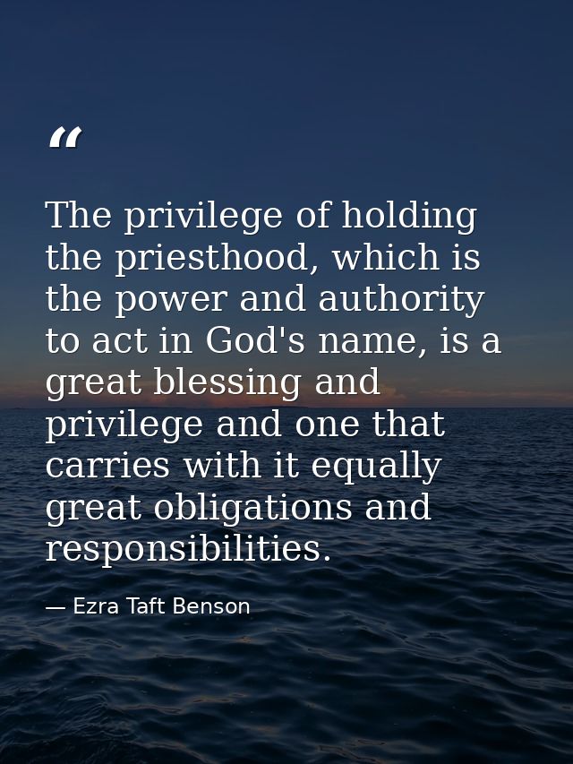 The privilege of holding the priesthood, which is the power and authority to act in God's name, is a great blessing and  — Ezra Taft Benson