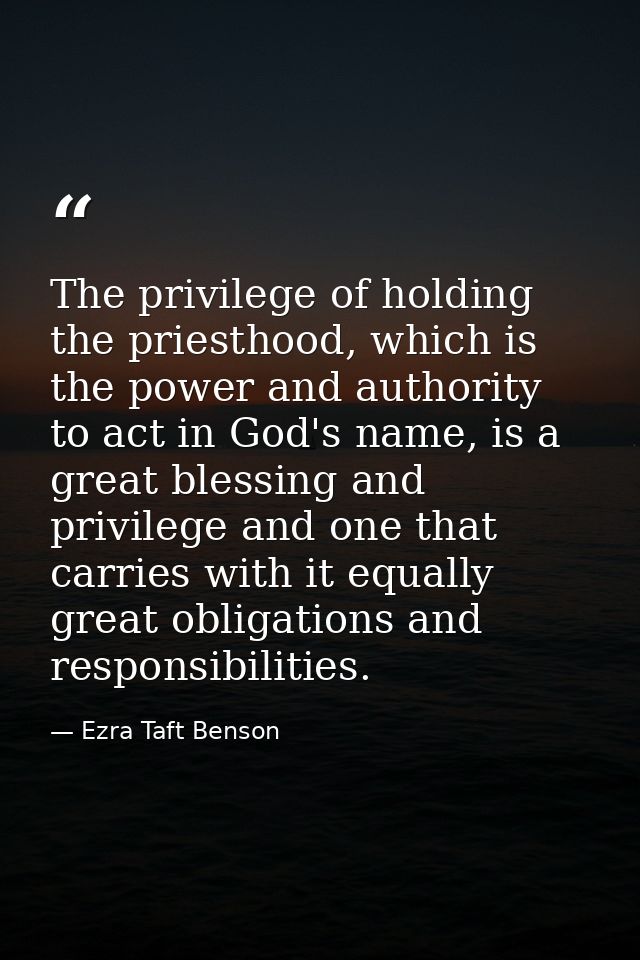 The privilege of holding the priesthood, which is the power and authority to act in God's name, is a great blessing and  — Ezra Taft Benson