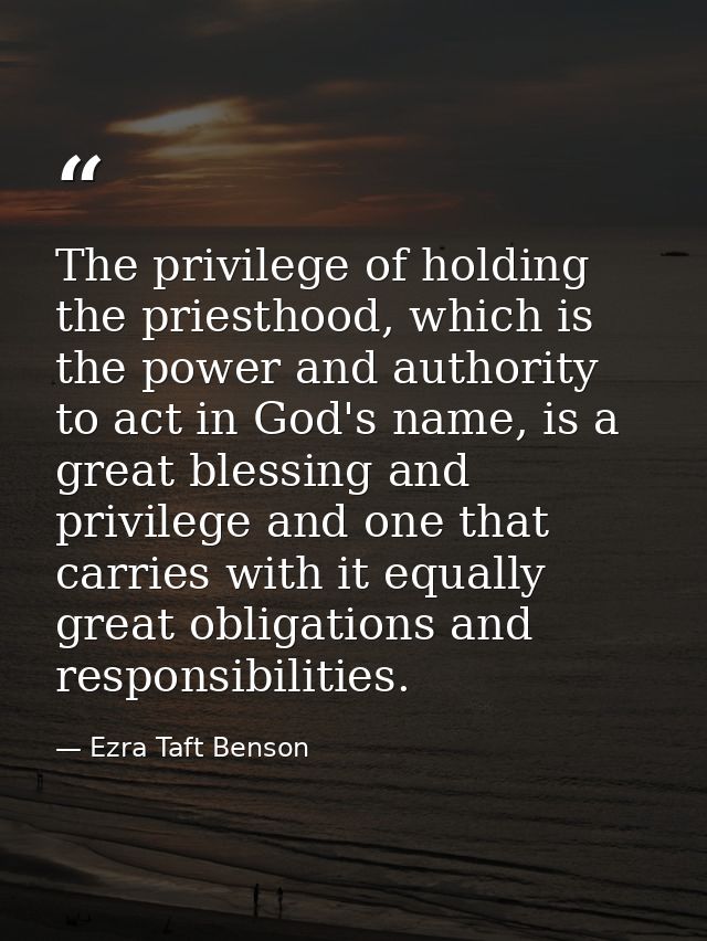 The privilege of holding the priesthood, which is the power and authority to act in God's name, is a great blessing and  — Ezra Taft Benson