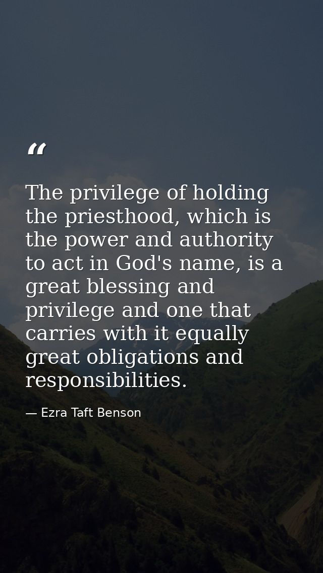The privilege of holding the priesthood, which is the power and authority to act in God's name, is a great blessing and  — Ezra Taft Benson