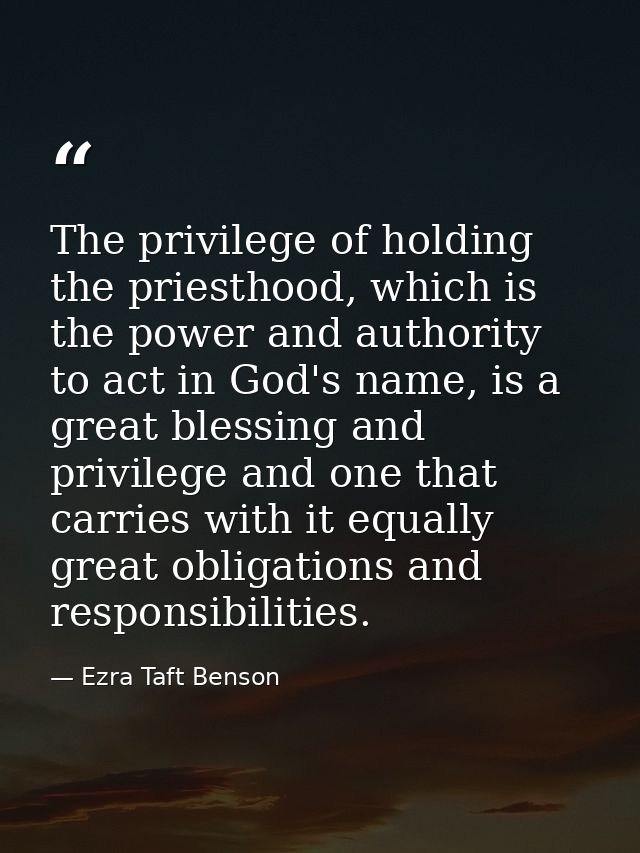 The privilege of holding the priesthood, which is the power and authority to act in God's name, is a great blessing and  — Ezra Taft Benson